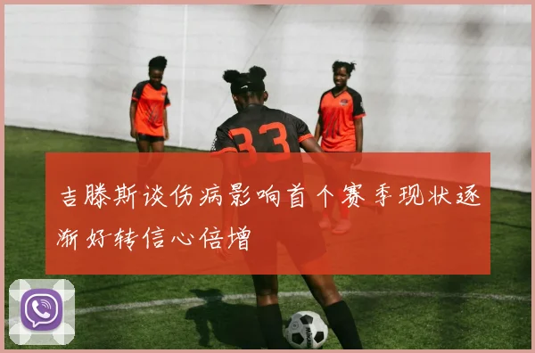 吉滕斯谈伤病影响首个赛季现状逐渐好转信心倍增