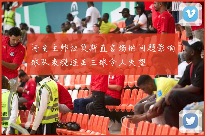 河南主帅拉莫斯直言场地问题影响球队表现连丢三球令人失望